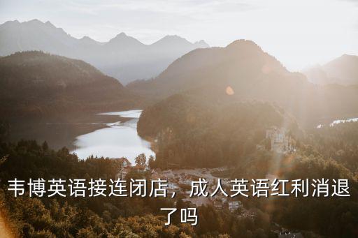 韋博英語接連閉店，成人英語紅利消退了嗎
