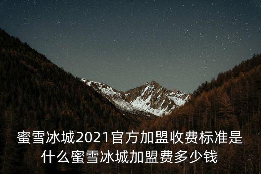 蜜雪冰城2021官方加盟收費標準是什么蜜雪冰城加盟費多少錢