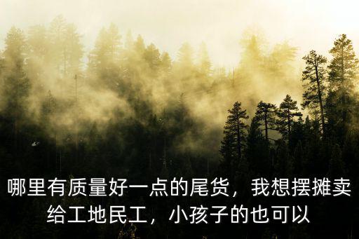 哪里有質(zhì)量好一點的尾貨，我想擺攤賣給工地民工，小孩子的也可以