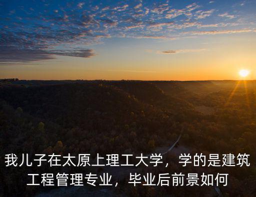 我兒子在太原上理工大學(xué)，學(xué)的是建筑工程管理專業(yè)，畢業(yè)后前景如何