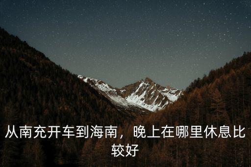 從南充開車到海南，晚上在哪里休息比較好