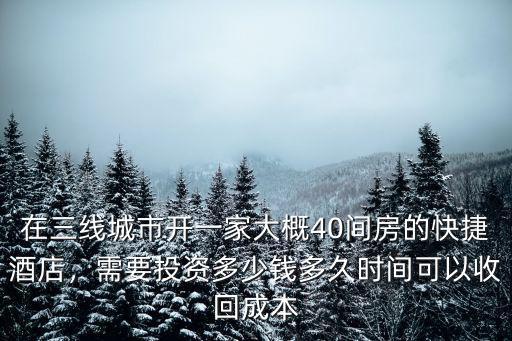 在三線城市開一家大概40間房的快捷酒店，需要投資多少錢多久時間可以收回成本