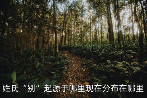 姓氏“別”起源于哪里現在分布在哪里