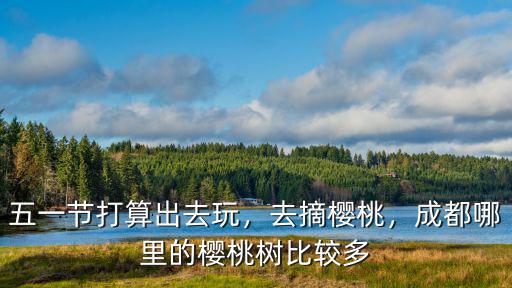 五一節(jié)打算出去玩，去摘櫻桃，成都哪里的櫻桃樹比較多