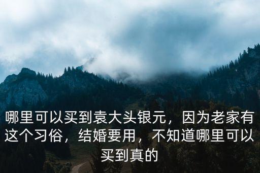 哪里可以買到袁大頭銀元，因為老家有這個習俗，結婚要用，不知道哪里可以買到真的