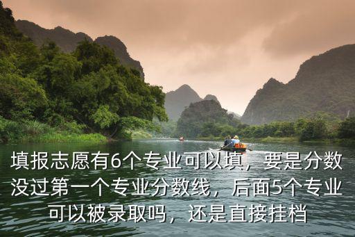 填報志愿有6個專業可以填，要是分數沒過第一個專業分數線，后面5個專業可以被錄取嗎，還是直接掛檔