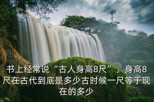 書上經常說“古人身高8尺”，身高8尺在古代到底是多少古時候一尺等于現在的多少