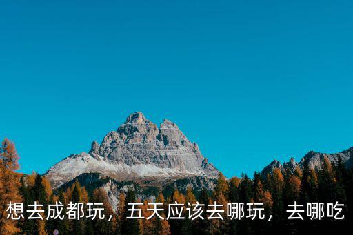想去成都玩，五天應該去哪玩，去哪吃