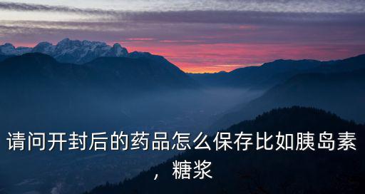 請(qǐng)問開封后的藥品怎么保存比如胰島素，糖漿