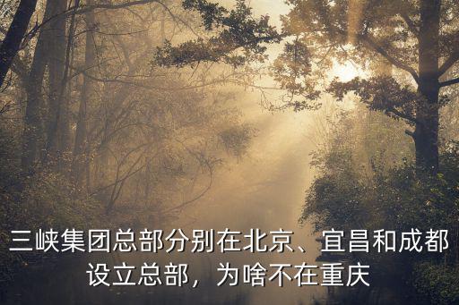 三峽集團(tuán)總部分別在北京、宜昌和成都設(shè)立總部，為啥不在重慶