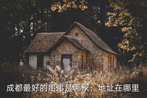成都武侯祠火鍋哪里最好,成都最好的串串是哪家