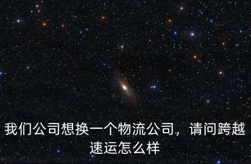 我們公司想換一個物流公司，請問跨越速運怎么樣