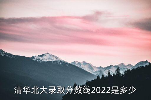 清華北大錄取分數線2022是多少