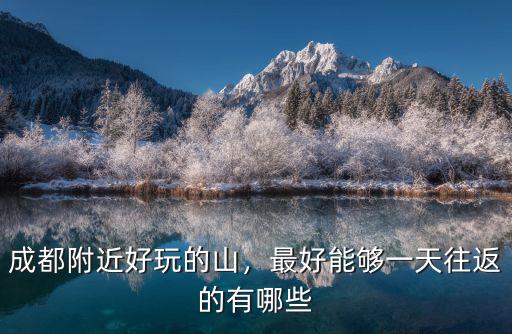 成都附近好玩的山，最好能夠一天往返的有哪些