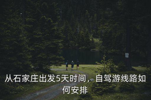 桐鄉(xiāng)到石家莊自駕游多少時(shí)間,從石家莊出發(fā)5天時(shí)間