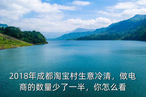 2018年成都淘寶村生意冷清，做電商的數(shù)量少了一半，你怎么看