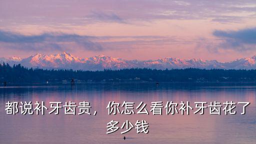 合肥醫院補兩顆牙多少錢,你補牙齒花了多少錢