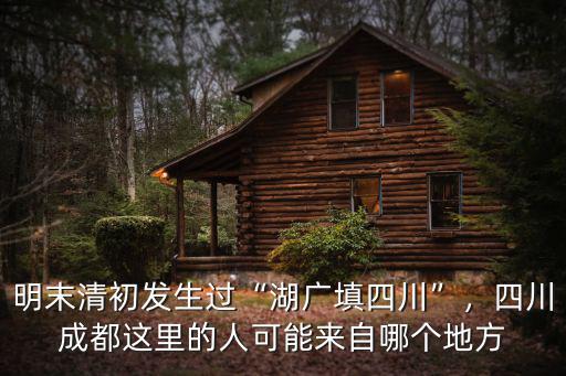明末清初發(fā)生過(guò)“湖廣填四川”，四川成都這里的人可能來(lái)自哪個(gè)地方