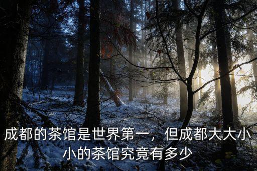 成都哪里的茶館多,成都的茶館是世界第一