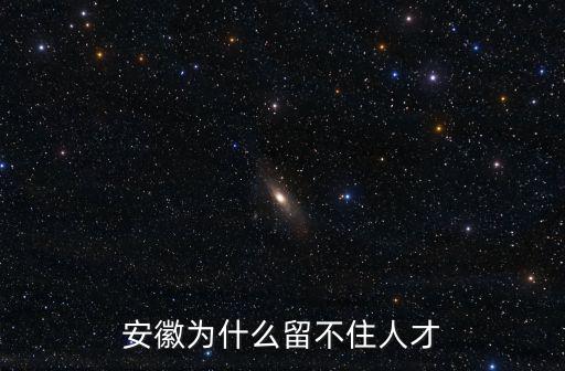 安徽省多少人才國家棟梁,安徽為什么留不住人才
