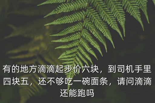 有的地方滴滴起步價(jià)六塊，到司機(jī)手里四塊五，還不夠吃一碗面條，請問滴滴還能跑嗎