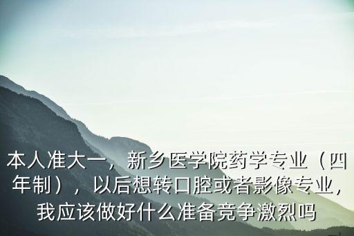 本人準大一，新鄉醫學院藥學專業（四年制），以后想轉口腔或者影像專業，我應該做好什么準備競爭激烈嗎