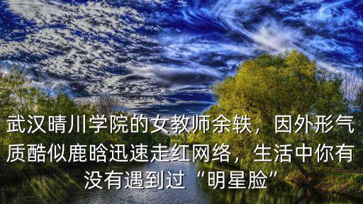 武漢晴川學院的女教師余軼，因外形氣質酷似鹿晗迅速走紅網絡，生活中你有沒有遇到過“明星臉”
