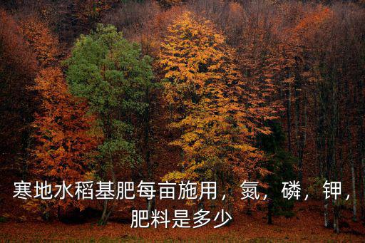 寒地水稻基肥每畝施用，氮，磷，鉀，肥料是多少