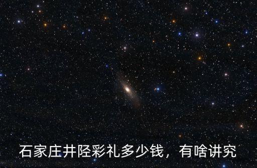 石家莊周邊結婚彩禮多少錢,石家莊井陘彩禮多少錢