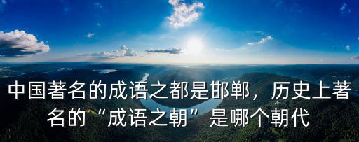中國著名的成語之都是邯鄲，歷史上著名的“成語之朝”是哪個朝代