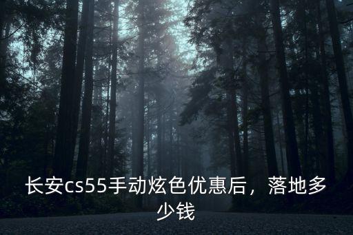 滄州cs55優惠多少,全款落地多少錢