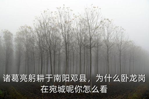 諸葛亮躬耕于南陽鄧縣，為什么臥龍崗在宛城呢你怎么看