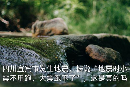 四川宜賓市發生地震，據說“地震時小震不用跑，大震跑不了”，這是真的嗎