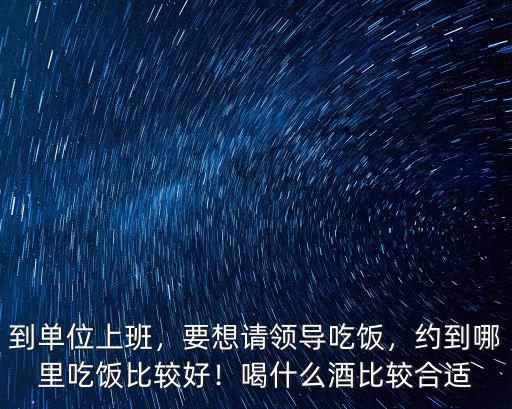 到單位上班，要想請(qǐng)領(lǐng)導(dǎo)吃飯，約到哪里吃飯比較好！喝什么酒比較合適