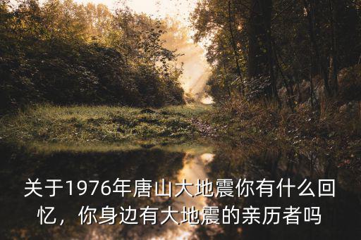 關(guān)于1976年唐山大地震你有什么回憶，你身邊有大地震的親歷者嗎