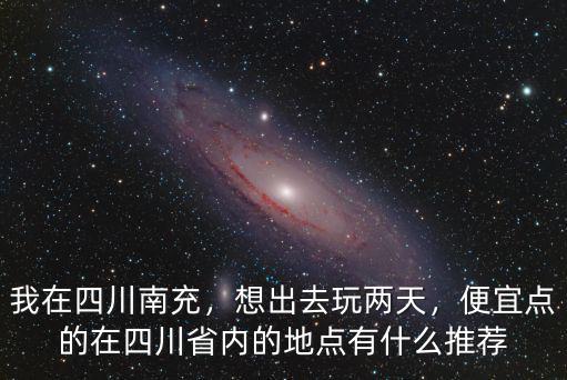 我在四川南充，想出去玩兩天，便宜點(diǎn)的在四川省內(nèi)的地點(diǎn)有什么推薦