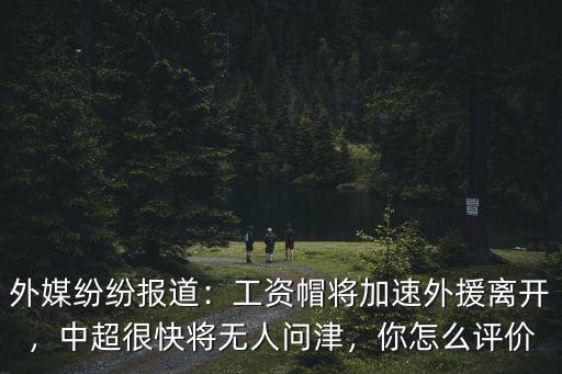 外媒紛紛報道：工資帽將加速外援離開，中超很快將無人問津，你怎么評價