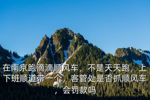 在南京跑滴滴順風(fēng)車，不是天天跑，上下班順道帶一個(gè)，客管處是否抓順風(fēng)車，會(huì)罰款嗎