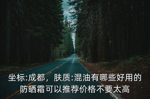 坐標:成都，膚質:混油有哪些好用的防曬霜可以推薦價格不要太高