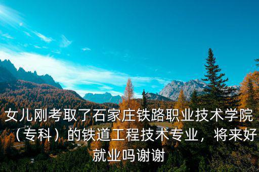 女兒剛考取了石家莊鐵路職業(yè)技術(shù)學(xué)院（專科）的鐵道工程技術(shù)專業(yè)，將來好就業(yè)嗎謝謝