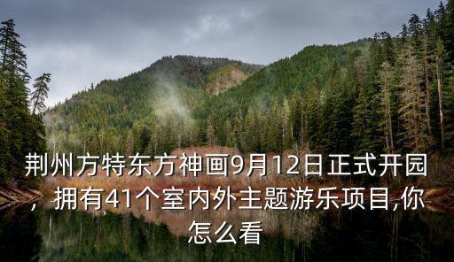 荊州方特東方神畫9月12日正式開園，擁有41個室內外主題游樂項目,你怎么看