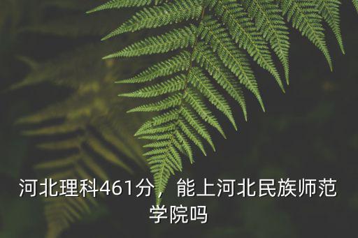 河北理科461分，能上河北民族師范學(xué)院?jiǎn)? class=
