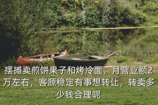 擺攤賣煎餅果子和烤冷面，月營業額2萬左右，客源穩定有事想轉讓，轉賣多少錢合理呢