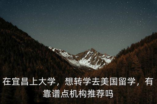 在宜昌上大學，想轉學去美國留學，有靠譜點機構推薦嗎