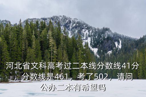 河北省文科高考過二本線分?jǐn)?shù)線41分，分?jǐn)?shù)線是461，考了502，請(qǐng)問公辦二本有希望嗎