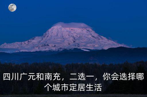 四川廣元和南充，二選一，你會選擇哪個城市定居生活