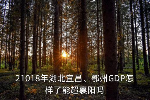 21018年湖北宜昌、鄂州GDP怎樣了能超襄陽嗎