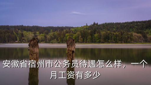 安徽省宿州市公務(wù)員待遇怎么樣，一個(gè)月工資有多少