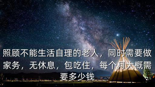 照顧不能生活自理的老人，同時需要做家務(wù)，無休息，包吃住，每個月大概需要多少錢