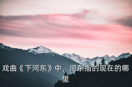 戲曲《下河東》中，河東指的現在的哪里